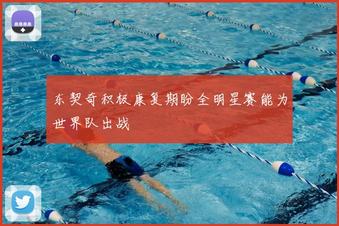 东契奇积极康复期盼全明星赛能为世界队出战