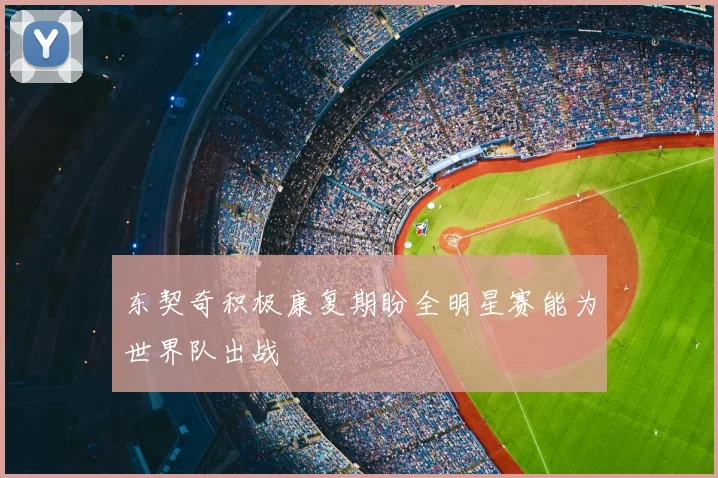 东契奇积极康复期盼全明星赛能为世界队出战