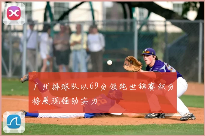 广州排球队以69分领跑世锦赛积分榜展现强劲实力