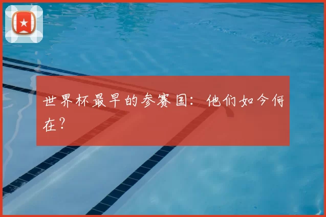 世界杯最早的参赛国:他们如今何在?