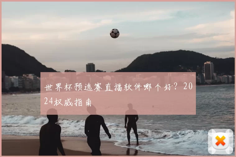 世界杯预选赛直播软件哪个好？2024权威指南