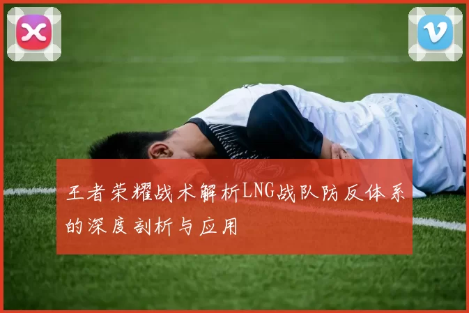 王者荣耀战术解析LNG战队防反体系的深度剖析与应用