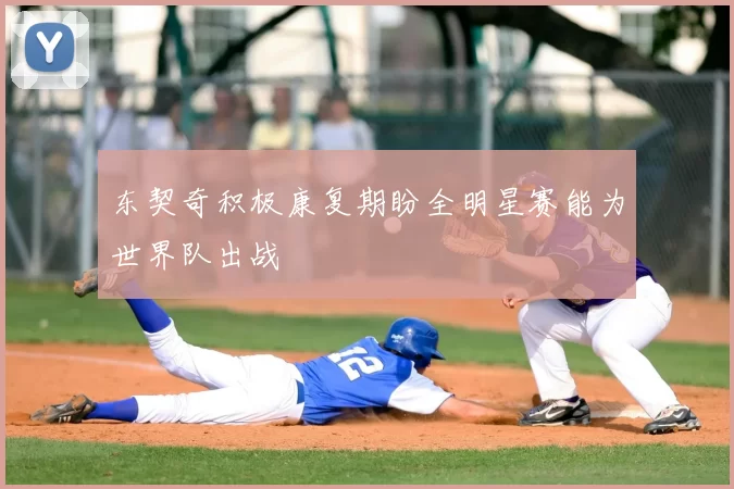 东契奇积极康复期盼全明星赛能为世界队出战