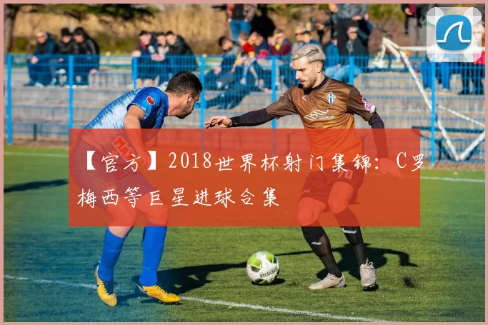 【官方】2018世界杯射门集锦：C罗梅西等巨星进球合集