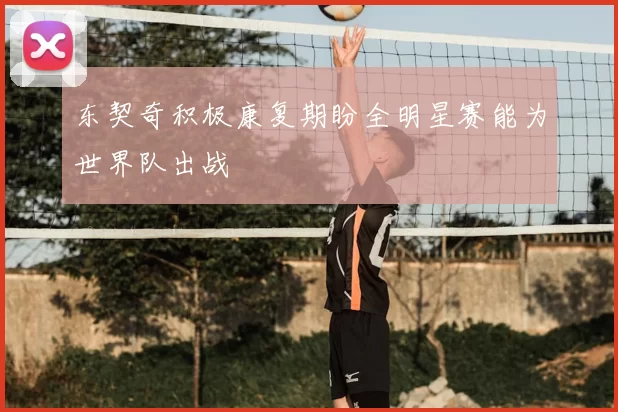 东契奇积极康复期盼全明星赛能为世界队出战