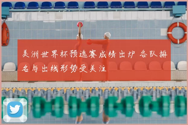 美洲世界杯预选赛成绩出炉 各队排名与出线形势受关注