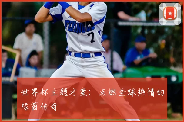 世界杯主题方案:点燃全球热情的绿茵传奇