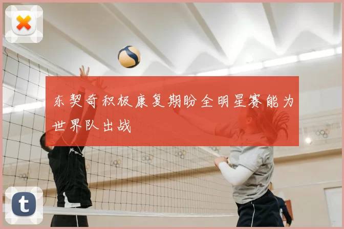 东契奇积极康复期盼全明星赛能为世界队出战