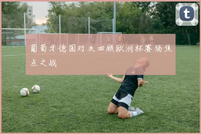 葡萄牙德国对决回顾欧洲杯赛场焦点之战