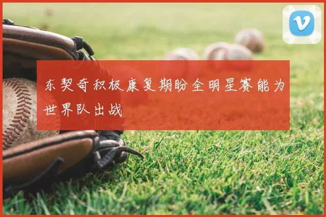 东契奇积极康复期盼全明星赛能为世界队出战