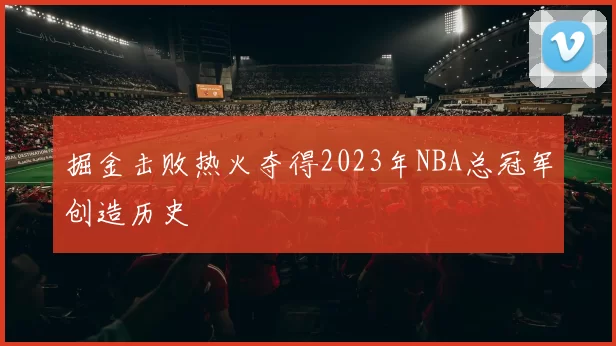 掘金击败热火夺得2023年NBA总冠军创造历史