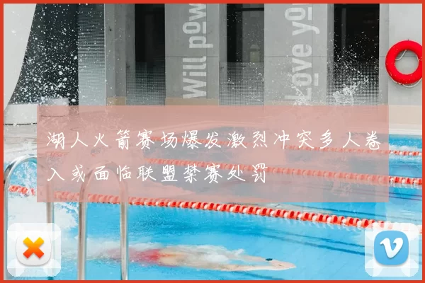 湖人火箭赛场爆发激烈冲突多人卷入或面临联盟禁赛处罚