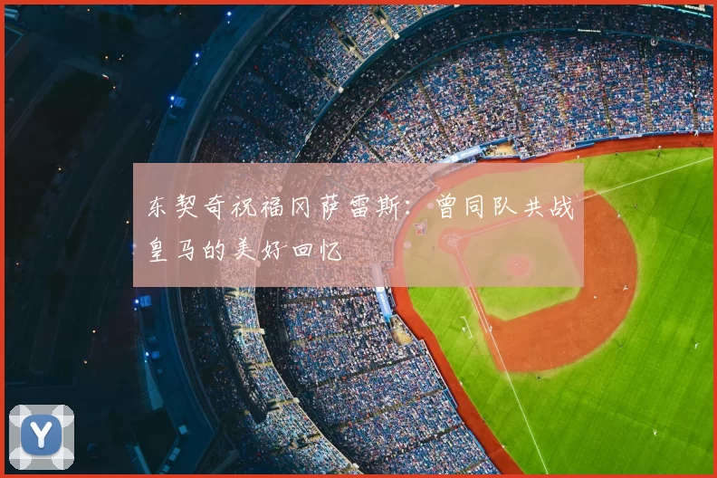 东契奇祝福冈萨雷斯：曾同队共战皇马的美好回忆