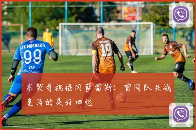 东契奇祝福冈萨雷斯：曾同队共战皇马的美好回忆