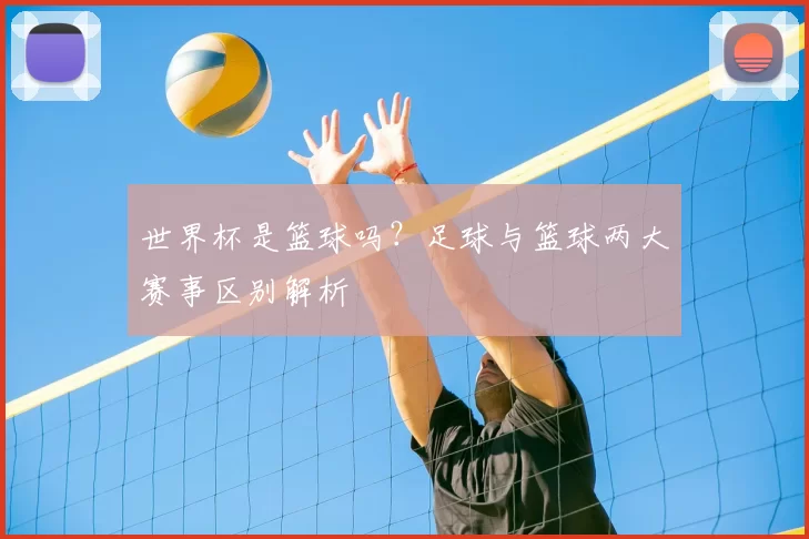 世界杯是篮球吗？足球与篮球两大赛事区别解析