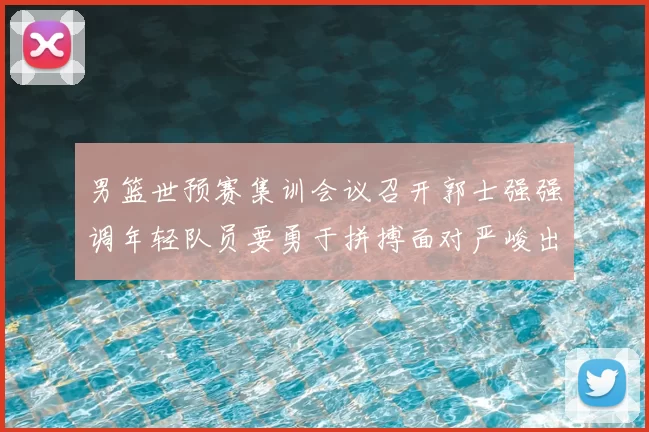 男篮世预赛集训会议召开郭士强强调年轻队员要勇于拼搏面对严峻出线形势