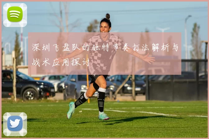 深圳飞盘队的独特节奏打法解析与战术应用探讨