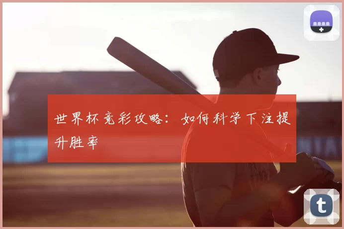 世界杯竞彩攻略：如何科学下注提升胜率
