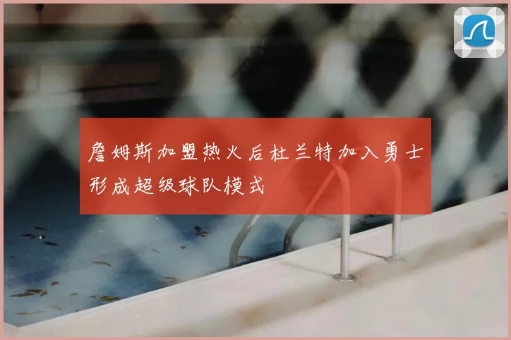 詹姆斯加盟热火后杜兰特加入勇士形成超级球队模式