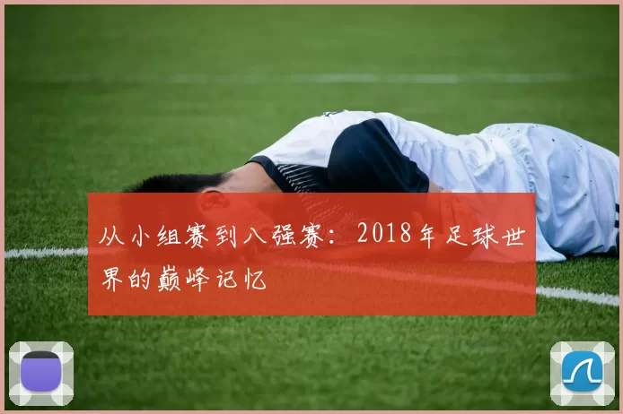 从小组赛到八强赛:2018年足球世界的巅峰记忆