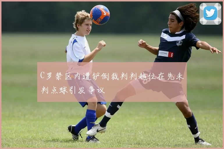 C罗禁区内遭铲倒裁判判越位在先未判点球引发争议