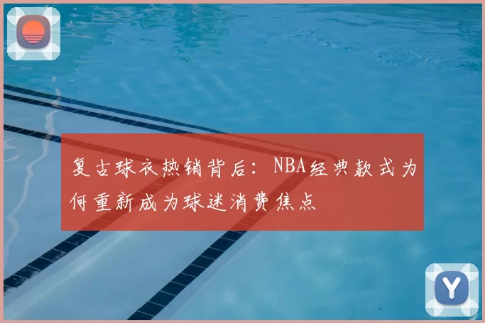 复古球衣热销背后:NBA经典款式为何重新成为球迷消费焦点