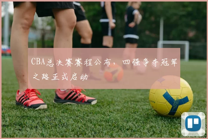 CBA总决赛赛程公布，四强争夺冠军之路正式启动