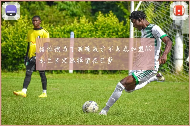 赫拉德马丁明确表示不考虑加盟AC米兰坚定选择留在巴萨