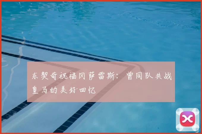 东契奇祝福冈萨雷斯：曾同队共战皇马的美好回忆