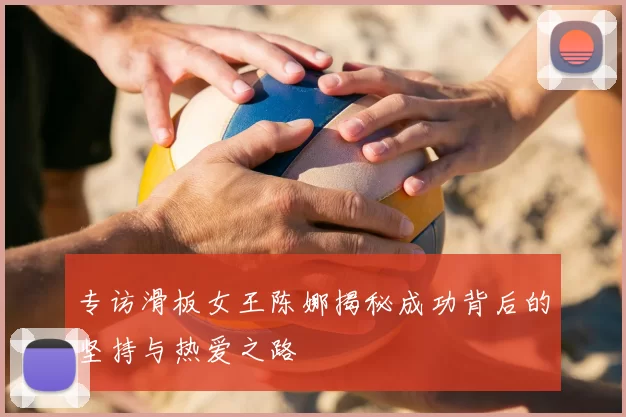 专访滑板女王陈娜揭秘成功背后的坚持与热爱之路