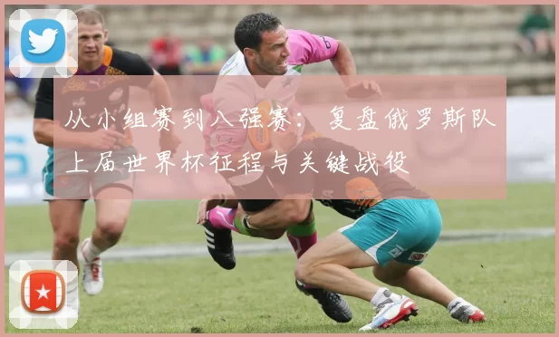 从小组赛到八强赛：复盘俄罗斯队上届世界杯征程与关键战役