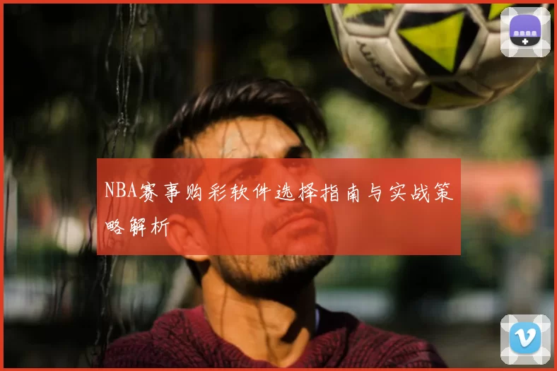 NBA赛事购彩软件选择指南与实战策略解析