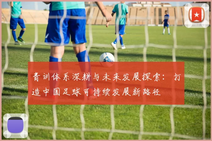 青训体系深耕与未来发展探索：打造中国足球可持续发展新路径