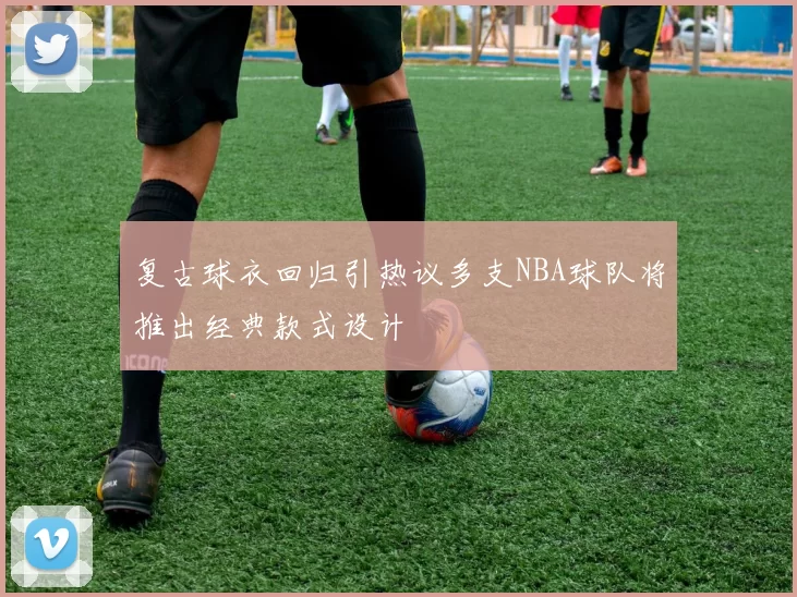 复古球衣回归引热议多支NBA球队将推出经典款式设计
