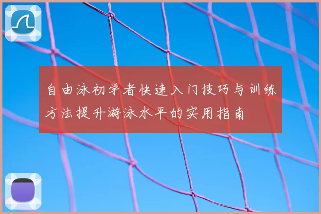 自由泳初学者快速入门技巧与训练方法提升游泳水平的实用指南