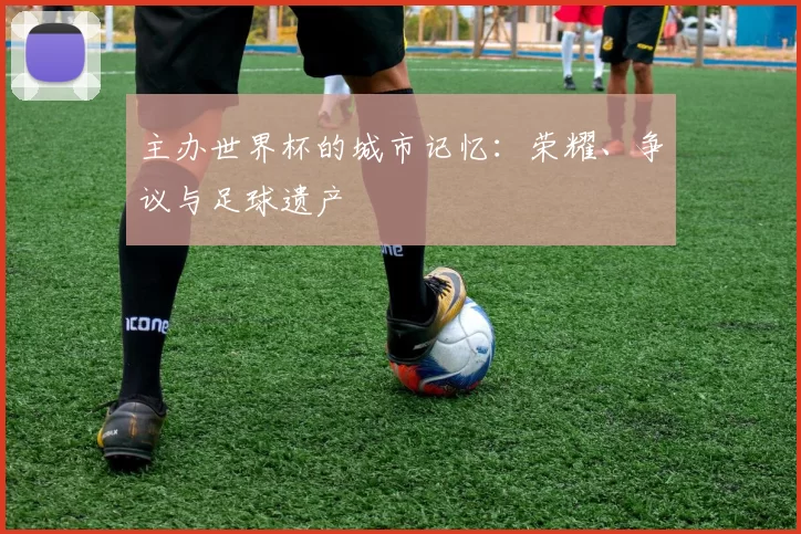 主办世界杯的城市记忆：荣耀、争议与足球遗产