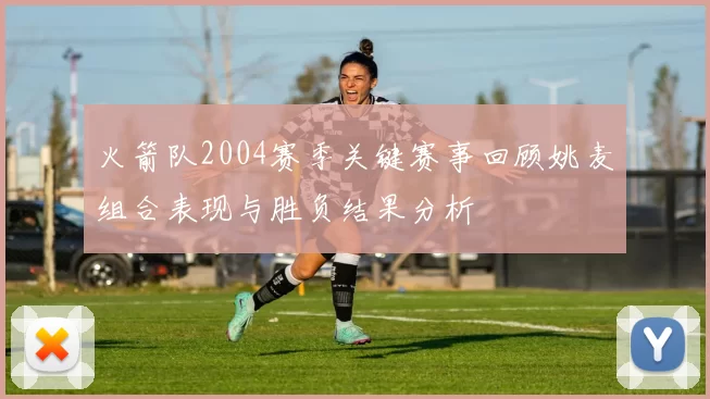 火箭队2004赛季关键赛事回顾姚麦组合表现与胜负结果分析