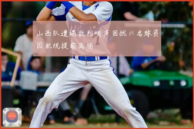 山西队遭遇裁判哨声困扰六名球员因犯规提前离场