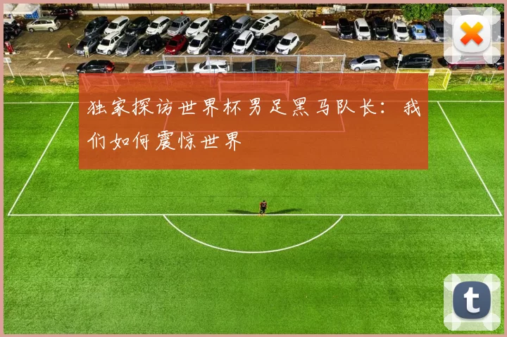 独家探访世界杯男足黑马队长:我们如何震惊世界