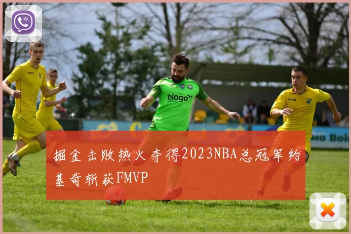 掘金击败热火夺得2023NBA总冠军约基奇斩获FMVP