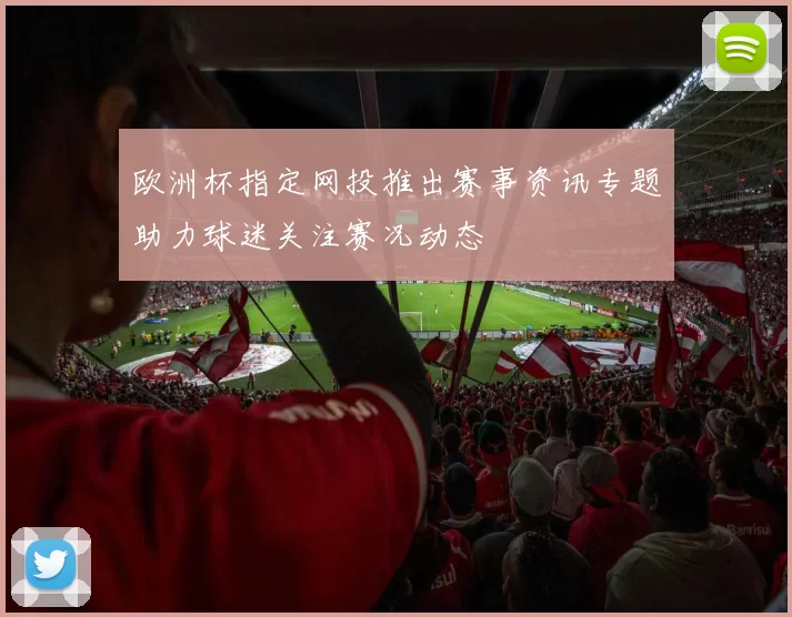 欧洲杯指定网投推出赛事资讯专题助力球迷关注赛况动态
