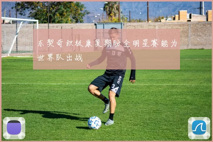 东契奇积极康复期盼全明星赛能为世界队出战