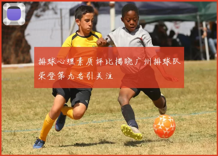 排球心理素质评比揭晓广州排球队荣登第九名引关注