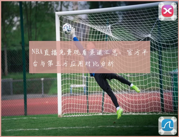 NBA直播免费观看渠道汇总，官方平台与第三方应用对比分析