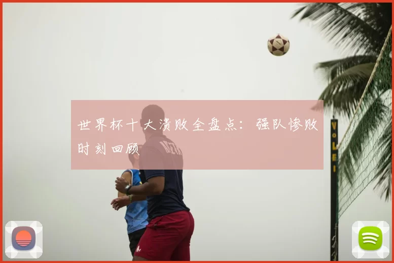 世界杯十大溃败全盘点:强队惨败时刻回顾