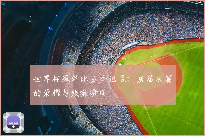 世界杯冠军比分全记录:历届决赛的荣耀与残酷瞬间