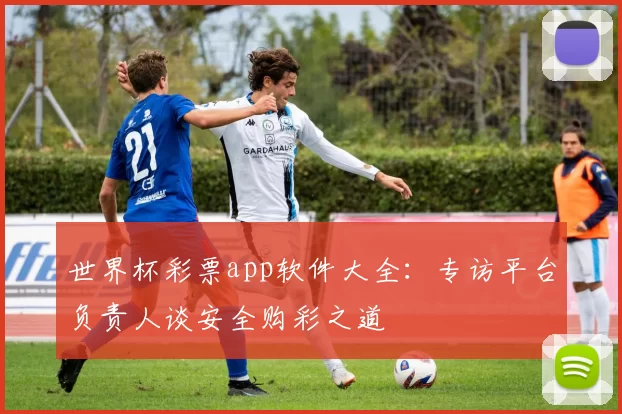 世界杯彩票app软件大全:专访平台负责人谈安全购彩之道