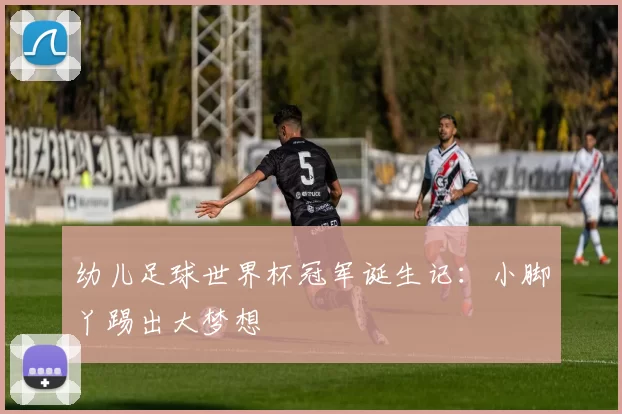 幼儿足球世界杯冠军诞生记：小脚丫踢出大梦想