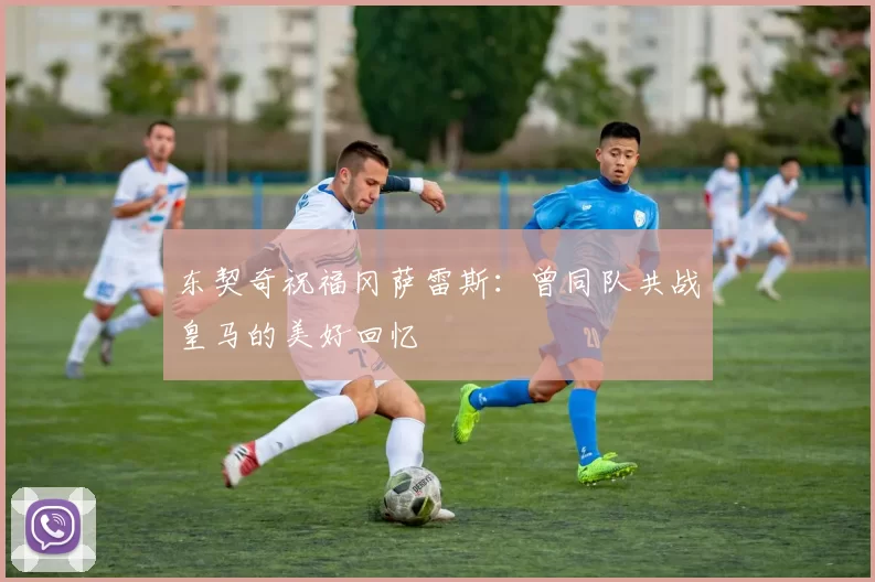 东契奇祝福冈萨雷斯：曾同队共战皇马的美好回忆