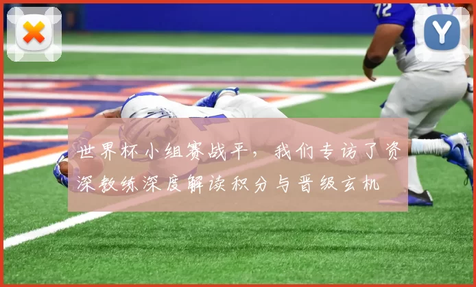 世界杯小组赛战平，我们专访了资深教练深度解读积分与晋级玄机